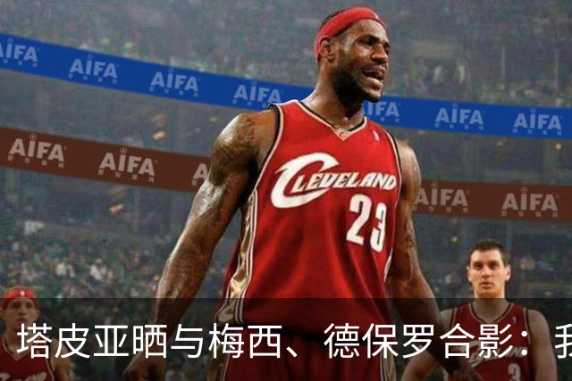 塔皮亚晒与梅西、德保罗合影：我们在一起！为了国旗我愿付出生命