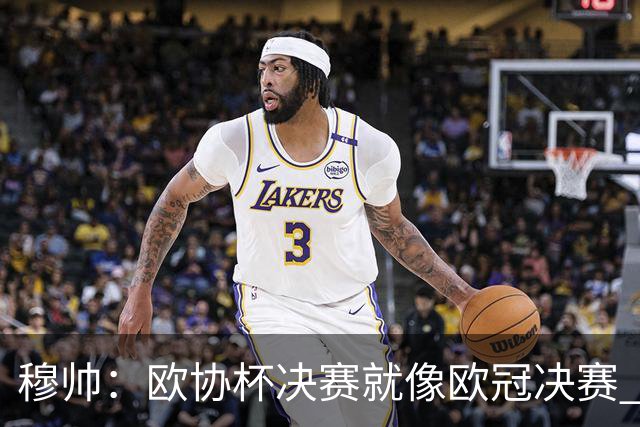 穆帅：欧协杯决赛就像欧冠决赛 我不是为自己