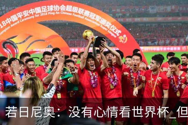若日尼奥：没有心情看世界杯 但决赛真的很棒